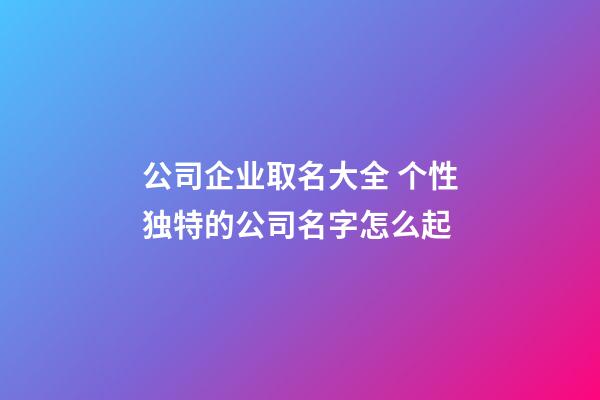 公司企业取名大全 个性独特的公司名字怎么起-第1张-公司起名-玄机派